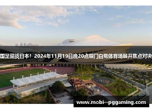 国足迎战日本！2024年11月19日晚20点厦门白鹭体育场展开焦点对决