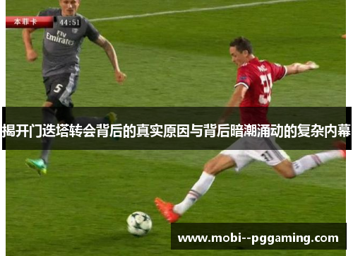 揭开门迭塔转会背后的真实原因与背后暗潮涌动的复杂内幕 揭开门迭塔转会背后的真实原因与背后暗潮涌动的复杂内幕