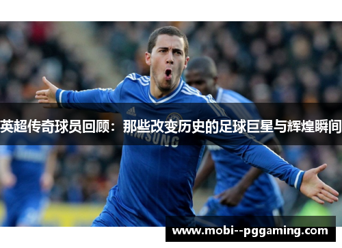 英超传奇球员回顾:那些改变历史的足球巨星与辉煌瞬间 英超传奇球员回顾:那些改变历史的足球巨星与辉煌瞬间