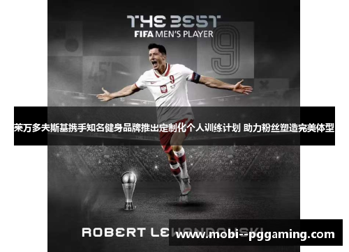 莱万多夫斯基携手知名健身品牌推出定制化个人训练计划 助力粉丝塑造完美体型 莱万多夫斯基携手知名健身品牌推出定制化个人训练计划 助力粉丝塑造完美体型