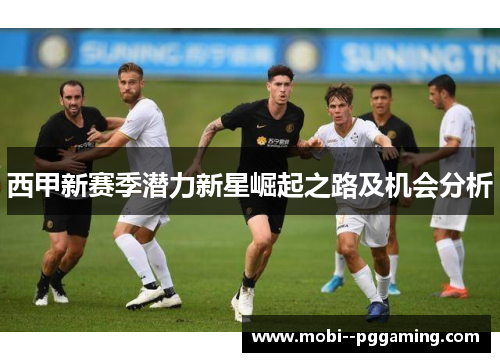 西甲新赛季潜力新星崛起之路及机会分析 西甲新赛季潜力新星崛起之路及机会分析