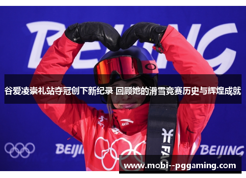 谷爱凌崇礼站夺冠创下新纪录 回顾她的滑雪竞赛历史与辉煌成就 谷爱凌崇礼站夺冠创下新纪录 回顾她的滑雪竞赛历史与辉煌成就