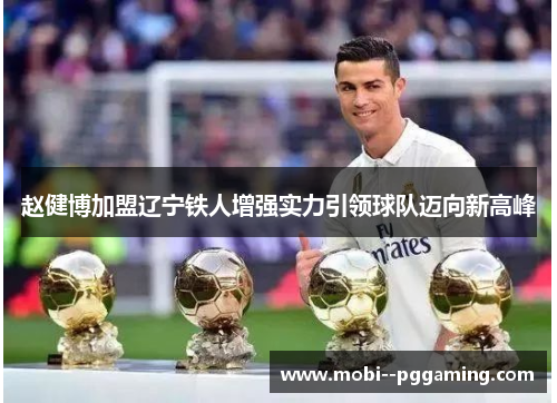 赵健博加盟辽宁铁人增强实力引领球队迈向新高峰 赵健博加盟辽宁铁人增强实力引领球队迈向新高峰