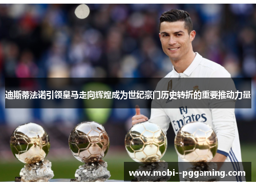 迪斯蒂法诺引领皇马走向辉煌成为世纪豪门历史转折的重要推动力量 迪斯蒂法诺引领皇马走向辉煌成为世纪豪门历史转折的重要推动力量