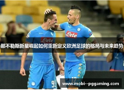 那不勒斯新星崛起如何重新定义欧洲足球的格局与未来趋势