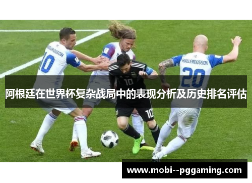 阿根廷在世界杯复杂战局中的表现分析及历史排名评估 阿根廷在世界杯复杂战局中的表现分析及历史排名评估