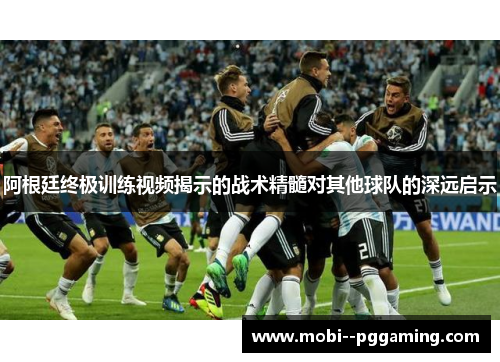 阿根廷终极训练视频揭示的战术精髓对其他球队的深远启示 阿根廷终极训练视频揭示的战术精髓对其他球队的深远启示