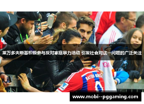 莱万多夫斯基积极参与反对家庭暴力活动 引发社会对这一问题的广泛关注 莱万多夫斯基积极参与反对家庭暴力活动 引发社会对这一问题的广泛关注