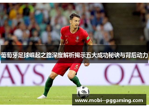 葡萄牙足球崛起之路深度解析揭示五大成功秘诀与背后动力