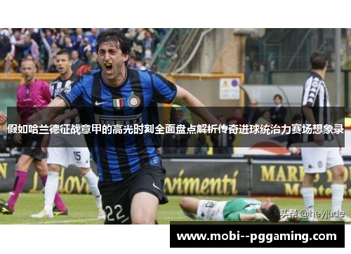 假如哈兰德征战意甲的高光时刻全面盘点解析传奇进球统治力赛场想象录