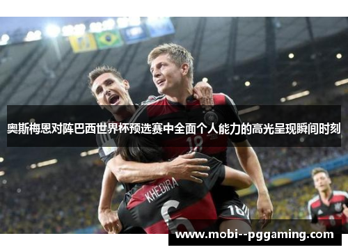 奥斯梅恩对阵巴西世界杯预选赛中全面个人能力的高光呈现瞬间时刻