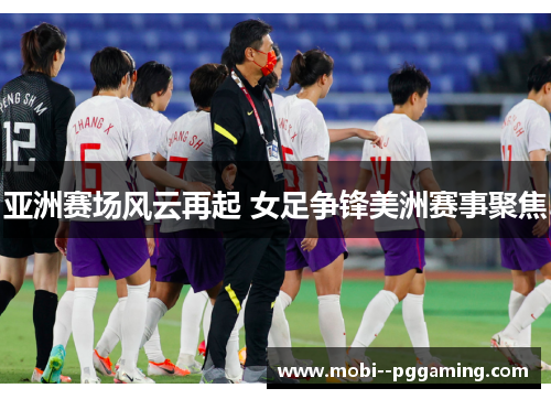 亚洲赛场风云再起 女足争锋美洲赛事聚焦 亚洲赛场风云再起 女足争锋美洲赛事聚焦
