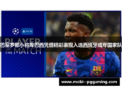 巴塞罗那小将库巴西凭借精彩表现入选西班牙成年国家队 巴塞罗那小将库巴西凭借精彩表现入选西班牙成年国家队