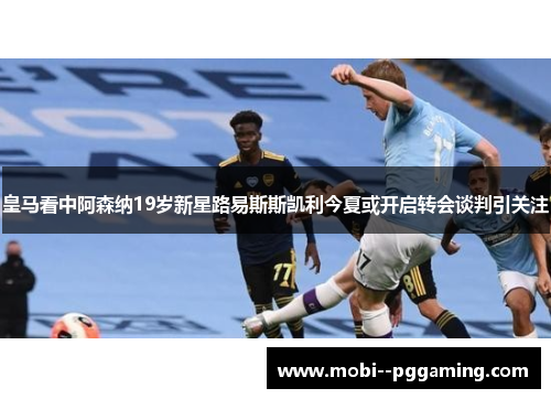 皇马看中阿森纳19岁新星路易斯斯凯利今夏或开启转会谈判引关注 皇马看中阿森纳19岁新星路易斯斯凯利今夏或开启转会谈判引关注