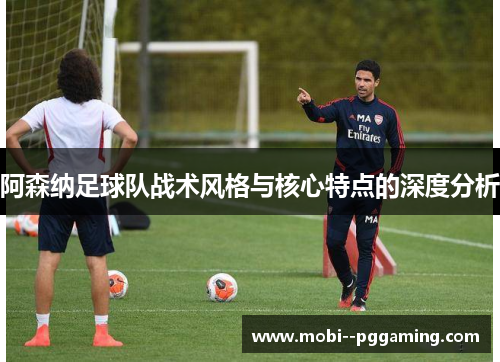 阿森纳足球队战术风格与核心特点的深度分析