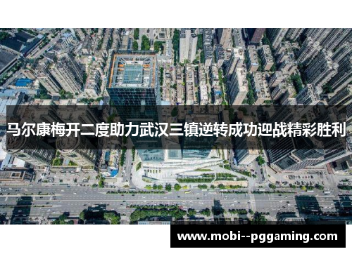 马尔康梅开二度助力武汉三镇逆转成功迎战精彩胜利