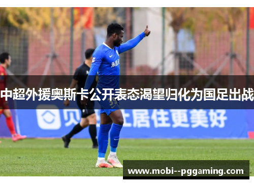 中超外援奥斯卡公开表态渴望归化为国足出战