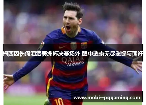 梅西因伤痛泪洒美洲杯决赛场外 眼中透露无尽遗憾与期许 梅西因伤痛泪洒美洲杯决赛场外 眼中透露无尽遗憾与期许