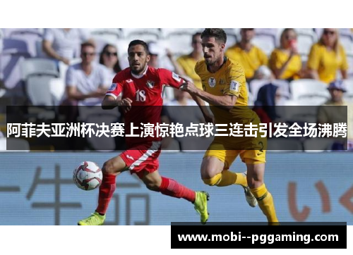 阿菲夫亚洲杯决赛上演惊艳点球三连击引发全场沸腾 阿菲夫亚洲杯决赛上演惊艳点球三连击引发全场沸腾