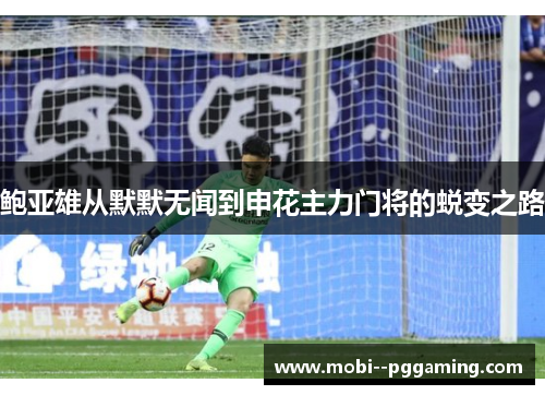 鲍亚雄从默默无闻到申花主力门将的蜕变之路 鲍亚雄从默默无闻到申花主力门将的蜕变之路