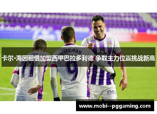 卡尔·海因租借加盟西甲巴拉多利德 争取主力位置挑战新高 卡尔·海因租借加盟西甲巴拉多利德 争取主力位置挑战新高
