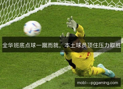 全华班底点球一蹴而就，本土球员顶住压力取胜